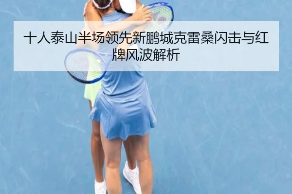 十人泰山半场领先新鹏城克雷桑闪击与红牌风波解析 | MILANSPORT