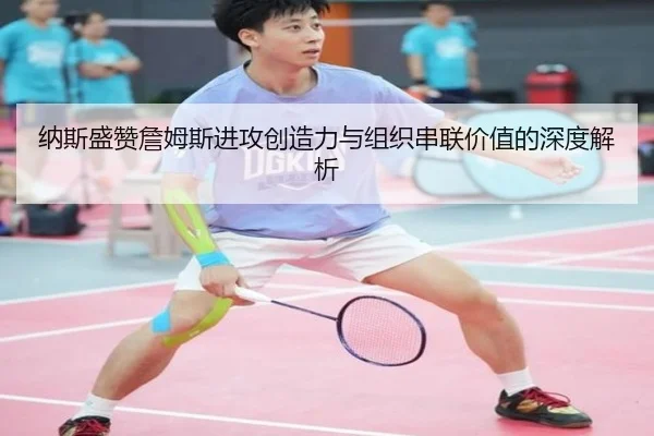 纳斯盛赞詹姆斯进攻创造力与组织串联价值的深度解析 - MILANSPORT